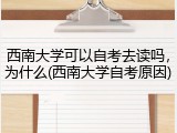 西南大学可以自考去读吗，为什么(西南大学自考原因)
