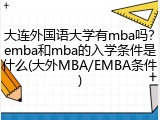 大连外国语大学有mba吗？emba和mba的入学条件是什么(大外MBA/EMBA条件)
