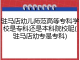 驻马店幼儿师范高等专科学校是专科还是本科院校呢(驻马店幼专是专科)