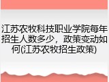 江苏农牧科技职业学院每年招生人数多少，政策变动如何(江苏农牧招生政策)