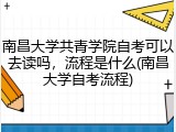 南昌大学共青学院自考可以去读吗，流程是什么(南昌大学自考流程)