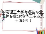华南理工大学有哪些专业，王牌专业分析(华工专业及王牌分析)