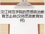 汉江师范学院的思想政治教育怎么样(汉师思政教育如何)