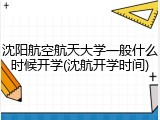 沈阳航空航天大学一般什么时候开学(沈航开学时间)