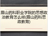 眉山药科职业学院的思想政治教育怎么样(眉山药科思政教育)