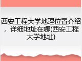 西安工程大学地理位置介绍，详细地址在哪(西安工程大学地址)