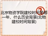 北京物资学院建校时间是哪一年，什么历史背景(北物建校时间背景)