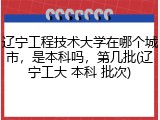 辽宁工程技术大学在哪个城市，是本科吗，第几批(辽宁工大 本科 批次)