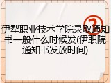 伊犁职业技术学院录取通知书一般什么时候发(伊职院通知书发放时间)