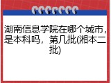 湖南信息学院在哪个城市，是本科吗，第几批(湘本二批)