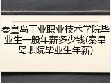 秦皇岛工业职业技术学院毕业生一般年薪多少钱(秦皇岛职院毕业生年薪)