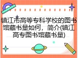镇江市高等专科学校的图书馆藏书量如何，简介(镇江高专图书馆藏书量)