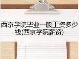西京学院毕业一般工资多少钱(西京学院薪资)