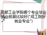 成都工业学院哪个专业毕业就业前景比较好("成工院好就业专业")