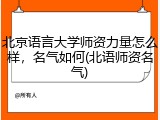 北京语言大学师资力量怎么样，名气如何(北语师资名气)