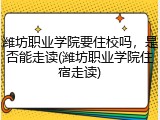 潍坊职业学院要住校吗，是否能走读(潍坊职业学院住宿走读)