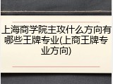 上海商学院主攻什么方向有哪些王牌专业(上商王牌专业方向)