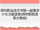 郑州职业技术学院一般要多少分才能录取(郑州职院录取分数线)