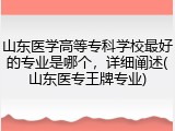 山东医学高等专科学校最好的专业是哪个，详细阐述(山东医专王牌专业)