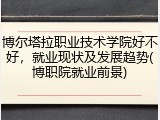 博尔塔拉职业技术学院好不好，就业现状及发展趋势(博职院就业前景)