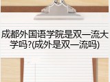 成都外国语学院是双一流大学吗?(成外是双一流吗)