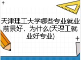 天津理工大学哪些专业就业前景好，为什么(天理工就业好专业)