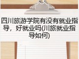 四川旅游学院有没有就业指导，好就业吗(川旅就业指导如何)