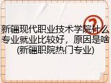 新疆现代职业技术学院什么专业就业比较好，原因是啥(新疆职院热门专业)