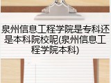 泉州信息工程学院是专科还是本科院校呢(泉州信息工程学院本科)