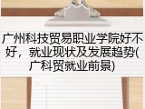 广州科技贸易职业学院好不好，就业现状及发展趋势(广科贸就业前景)