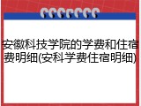 安徽科技学院的学费和住宿费明细(安科学费住宿明细)