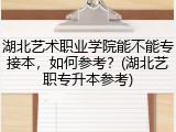 湖北艺术职业学院能不能专接本，如何参考？(湖北艺职专升本参考)