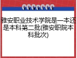 雅安职业技术学院是一本还是本科第二批(雅安职院本科批次)