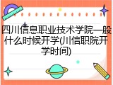 四川信息职业技术学院一般什么时候开学(川信职院开学时间)