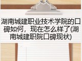 湖南城建职业技术学院的口碑如何，现在怎么样了(湖南城建职院口碑现状)