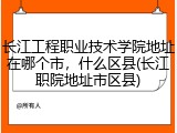 长江工程职业技术学院地址在哪个市，什么区县(长江职院地址市区县)