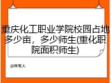 重庆化工职业学院校园占地多少亩，多少师生(重化职院面积师生)