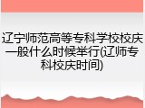 辽宁师范高等专科学校校庆一般什么时候举行(辽师专科校庆时间)