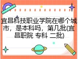 宜昌科技职业学院在哪个城市，是本科吗，第几批(宜昌职院 专科 二批)