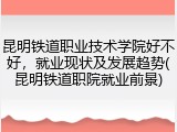 昆明铁道职业技术学院好不好，就业现状及发展趋势(昆明铁道职院就业前景)