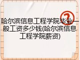 哈尔滨信息工程学院毕业一般工资多少钱(哈尔滨信息工程学院薪资)