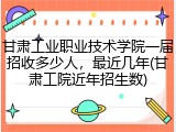 甘肃工业职业技术学院一届招收多少人，最近几年(甘肃工院近年招生数)