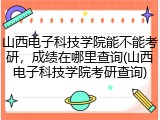 山西电子科技学院能不能考研，成绩在哪里查询(山西电子科技学院考研查询)