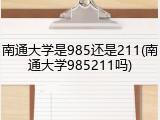 南通大学是985还是211(南通大学985211吗)