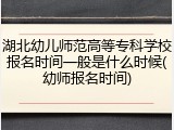 湖北幼儿师范高等专科学校报名时间一般是什么时候(幼师报名时间)