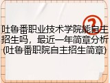 吐鲁番职业技术学院能自主招生吗，最近一年简章分析(吐鲁番职院自主招生简章)