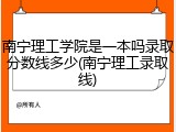 南宁理工学院是一本吗录取分数线多少(南宁理工录取线)