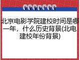 北京电影学院建校时间是哪一年，什么历史背景(北电建校年份背景)