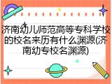 济南幼儿师范高等专科学校的校名来历有什么渊源(济南幼专校名渊源)