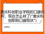 重庆科创职业学院的口碑如何，现在怎么样了("重庆科创职院口碑现状")